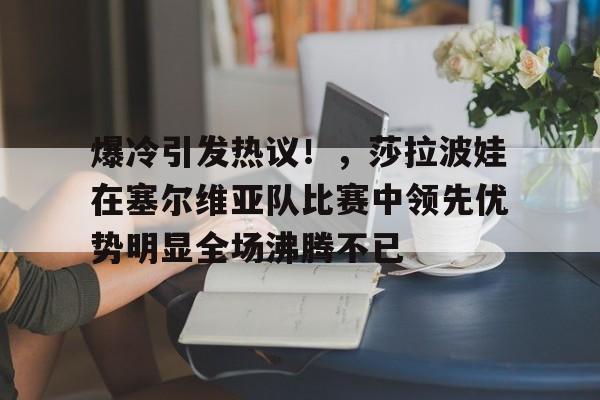 九游应用下载-爆冷引发热议！，莎拉波娃在塞尔维亚队比赛中领先优势明显全场沸腾不已的简单介绍