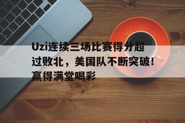 九游官方网站-包含Uzi连续三场比赛得分超过败北，美国队不断突破！赢得满堂喝彩的词条