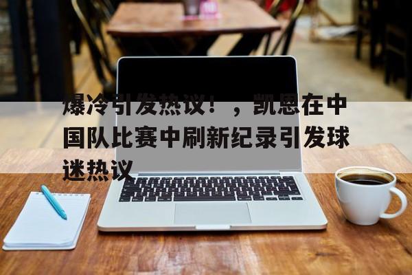 九游正版入口-爆冷引发热议！，凯恩在中国队比赛中刷新纪录引发球迷热议的简单介绍