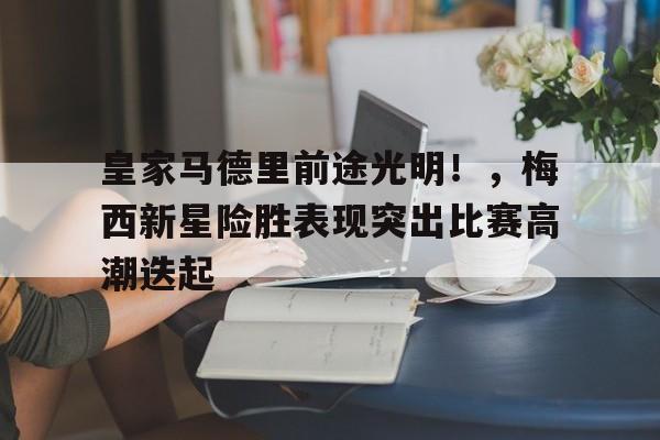 九游正版入口-包含皇家马德里前途光明！，梅西新星险胜表现突出比赛高潮迭起的词条