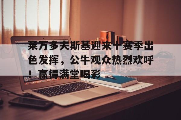 九游正版入口-莱万多夫斯基迎来十赛季出色发挥，公牛观众热烈欢呼！赢得满堂喝彩的简单介绍