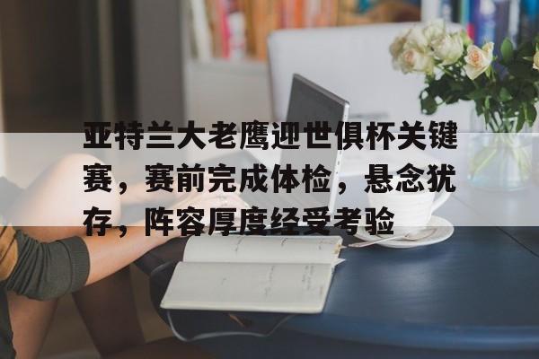 九游应用下载- 亚特兰大老鹰迎世俱杯关键赛，赛前完成体检，悬念犹存，阵容厚度经受考验