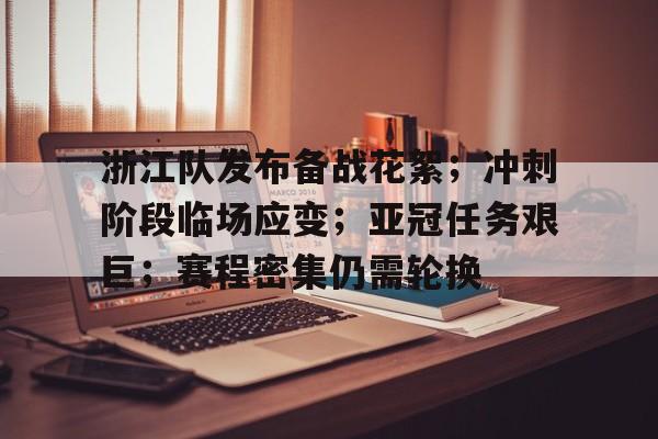 九游应用下载-包含浙江队发布备战花絮；冲刺阶段临场应变；亚冠任务艰巨；赛程密集仍需轮换的词条