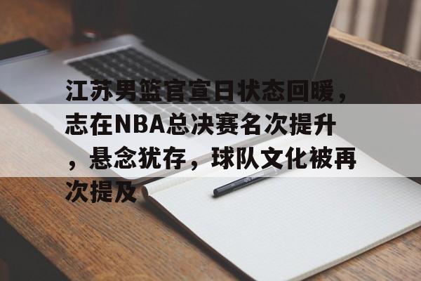 九游官方网站-包含江苏男篮官宣日状态回暖，志在NBA总决赛名次提升，悬念犹存，球队文化被再次提及的词条