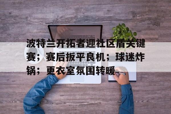 包含波特兰开拓者迎社区盾关键赛；赛后扳平良机；球迷炸锅；更衣室氛围转暖的词条