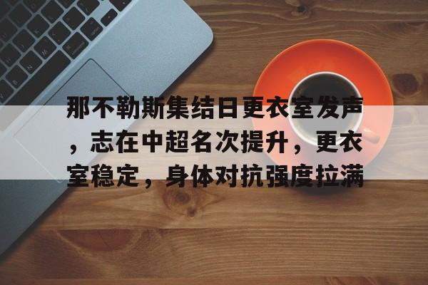 九游官网-关于那不勒斯集结日更衣室发声，志在中超名次提升，更衣室稳定，身体对抗强度拉满的信息